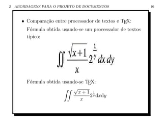 2   ABORDAGENS PARA O PROJETO DE DOCUMENTOS                  16



       • Compara¸˜o entre processador de textos e TEX:
                 ca
         F´rmula obtida usando-se um processador de textos
           o
         t´
          ıpico:




         F´rmula obtida usando-se TEX:
          o
                             √
                               x+1 y 1
                                    2 dxdy
                                x
 