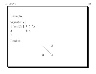 15 X -PIC
    Y                                   163




    Exemplo:
    xymatrix{
    1 ar[dr] & 2 
    3         & 4
    }
    Produz:
                       1 aa         2
                           aa
                             aa
                               a
                       3            4
 