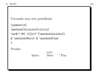 15 X -PIC
    Y                                          165




    Curvando uma seta pontilhada:
    xymatrix{
    mathrm{Inacute{i}cio}
    ar@/^/@{.}[rr]^{mathrm{atalho}}
     mathrm{Meio}  mathrm{Fim}
    }
    Produz:
                            atalho
                                     ,
                  In´
                    ıcio    Meio         Fim
 