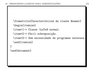 18               ˆ                    ¸˜
     PRODUZINDO LAMINAS PARA APRESENTACOES            176




       frametitle{Caracter´sticas da classe Beamer}
                           ı
       begin{itemize}
       item1- Classe LaTeX normal.
       item2- F´cil sobreposi¸ao.
                  a             c~
       item3- Sem necessidade de programas externos.
       end{itemize}
     }
     end{document}
 