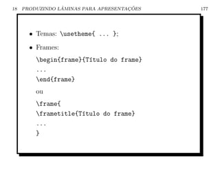 18               ˆ                    ¸˜
     PRODUZINDO LAMINAS PARA APRESENTACOES   177




       • Temas: usetheme{ ... };
       • Frames:
         begin{frame}{T´tulo do frame}
                        ı
         ...
         end{frame}
         ou
         frame{
         frametitle{T´tulo do frame}
                      ı
         ...
         }
 