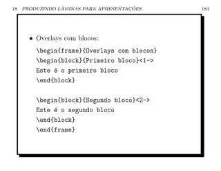 18               ˆ                    ¸˜
     PRODUZINDO LAMINAS PARA APRESENTACOES    183




       • Overlays com blocos:
         begin{frame}{Overlays com blocos}
         begin{block}{Primeiro bloco}1-
         Este ´ o primeiro bloco
              e
         end{block}

         begin{block}{Segundo bloco}2-
         Este ´ o segundo bloco
              e
         end{block}
         end{frame}
 