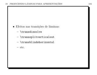 18               ˆ                    ¸˜
     PRODUZINDO LAMINAS PARA APRESENTACOES    184




       • Efeitos nas transi¸oes de lˆminas:
                           c˜       a
          – transdissolve
          – transsplitverticalout
          – transblindshorizontal
          – etc.
 