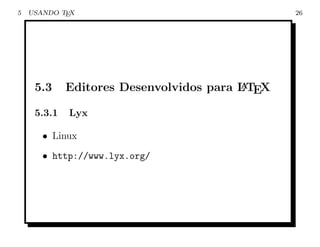5   USANDO TEX                                   26




     5.3     Editores Desenvolvidos para L TEX
                                         A


     5.3.1   Lyx

       • Linux
       • http://www.lyx.org/
 