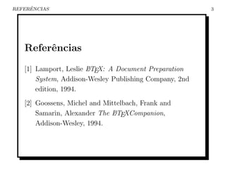 ˆ
REFERENCIAS                                             3




   Referˆncias
        e
   [1] Lamport, Leslie LTEX: A Document Preparation
                       A

       System, Addison-Wesley Publishing Company, 2nd
       edition, 1994.
   [2] Goossens, Michel and Mittelbach, Frank and
       Samarin, Alexander The LTEXCompanion,
                               A

       Addison-Wesley, 1994.
 
