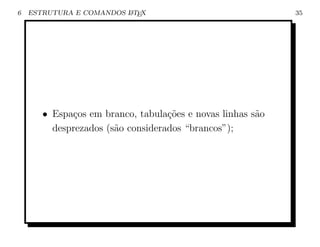 6   ESTRUTURA E COMANDOS L TEX
                         A                                  35




       • Espa¸os em branco, tabula¸˜es e novas linhas s˜o
             c                     co                  a
         desprezados (s˜o considerados “brancos”);
                       a
 