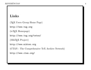 ˆ
REFERENCIAS                                         4




   Links
   (TEX Users Group Home Page)
   http://www.tug.org
   (teTEX Homepage)
   http://www.tug.org/tetex/
   (MikTEX Project)
   http://www.miktex.org
   (CTAN - The Comprehensive TeX Archive Network)
   http://www.ctan.org/
 