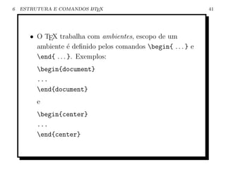 6   ESTRUTURA E COMANDOS L TEX
                         A                                     41




       • O TEX trabalha com ambientes, escopo de um
         ambiente ´ deﬁnido pelos comandos begin{ . . . } e
                     e
         end{ . . . }. Exemplos:
         begin{document}
         ...
         end{document}
         e
         begin{center}
         ...
         end{center}
 
