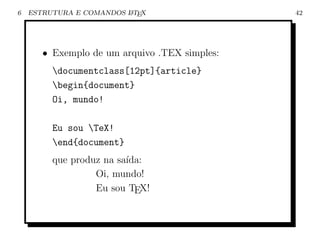 6   ESTRUTURA E COMANDOS L TEX
                         A                     42




       • Exemplo de um arquivo .TEX simples:
         documentclass[12pt]{article}
         begin{document}
         Oi, mundo!

         Eu sou TeX!
         end{document}
         que produz na sa´
                         ıda:
                  Oi, mundo!
                  Eu sou TEX!
 