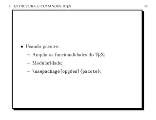 6   ESTRUTURA E COMANDOS L TEX
                         A                      43




       • Usando pacotes:
          – Amplia as funcionalidades do TEX;
          – Modularidade;
          – usepackage[op¸~es]{pacote};
                          co
 