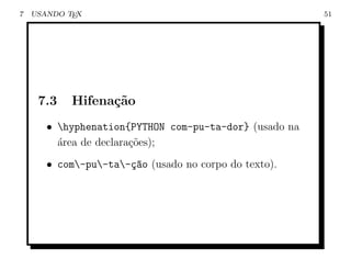 7   USANDO TEX                                          51




     7.3    Hifena¸˜o
                  ca
       • hyphenation{PYTHON com-pu-ta-dor} (usado na
         ´rea de declara¸˜es);
         a              co
       • com-pu-ta-¸ao (usado no corpo do texto).
                      c~
 