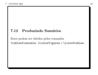 7   USANDO TEX                                           65




     7.12    Produzindo Sum´rios
                           a

     Estes podem ser obtidos pelos comandos
     tableofcontents, listoffigures e listoftables.
 