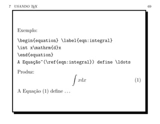 7   USANDO TEX                                            69




     Exemplo:
     begin{equation} label{eqn:integral}
     int xmathrm{d}x
     end{equation}
     A Equa¸ao~(ref{eqn:integral}) define ldots
           c~
     Produz:
                                 xdx                (1)

     A Equa¸ao (1) deﬁne . . .
           c˜
 