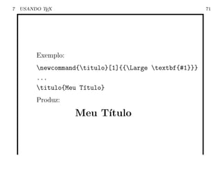 7   USANDO TEX                                           71




         Exemplo:
         newcommand{titulo}[1]{{Large textbf{#1}}}
         ...
         titulo{Meu T´tulo}
                      ı
         Produz:

                    Meu T´
                         ıtulo
 