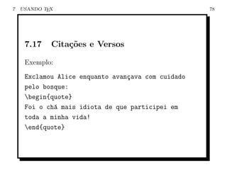 7   USANDO TEX                                      78




     7.17    Cita¸oes e Versos
                 c˜

     Exemplo:
     Exclamou Alice enquanto avan¸ava com cuidado
                                 c
     pelo bosque:
     begin{quote}
     Foi o ch´ mais idiota de que participei em
             a
     toda a minha vida!
     end{quote}
 