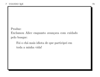 7   USANDO TEX                                        79




     Produz:
     Exclamou Alice enquanto avan¸ava com cuidado
                                 c
     pelo bosque:
         Foi o ch´ mais idiota de que participei em
                 a
         toda a minha vida!
 