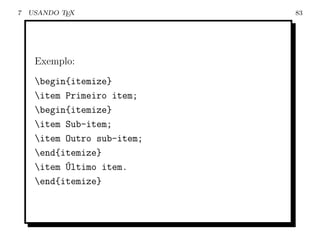 7   USANDO TEX               83




     Exemplo:
     begin{itemize}
     item Primeiro item;
     begin{itemize}
     item Sub-item;
     item Outro sub-item;
     end{itemize}
     item ´ltimo item.
           U
     end{itemize}
 