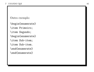 7   USANDO TEX           85




     Outro exemplo:
     begin{enumerate}
     item Primeiro;
     item Segundo;
     begin{enumerate}
     item Sub-item;
     item Sub-item.
     end{enumerate}
     end{enumerate}
 