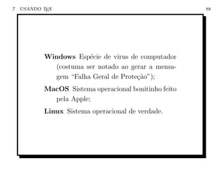 7   USANDO TEX                                         88




           Windows Esp´cie de virus de computador
                       e
             (costuma ser notado ao gerar a mensa-
             gem “Falha Geral de Prote¸˜o”);
                                      ca
           MacOS Sistema operacional bonitinho feito
             pela Apple;
           Linux Sistema operacional de verdade.
 