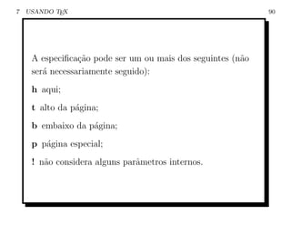 7   USANDO TEX                                               90




     A especiﬁca¸˜o pode ser um ou mais dos seguintes (n˜o
                 ca                                     a
     ser´ necessariamente seguido):
        a
     h aqui;
     t alto da p´gina;
                a
     b embaixo da p´gina;
                   a
     p p´gina especial;
        a
     ! n˜o considera alguns parˆmetros internos.
        a                      a
 