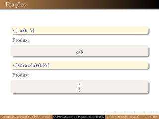 Frações



      [ a/b ]

      Produz:

                                               a/b

      [frac{a}{b}]

      Produz:
                                                a
                                                b




Campani&Beccari (UFPel/Torino)   O Preparador de Documentos L T X 27 de setembro de 2011
                                                            A E                            107/188
 