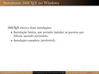 Instalando MiKTEX no Windows




      MiKTEX oferece duas instalações:
         Instalação básica, que permite instalar os pacotes que
         faltam, quando necessário;
            Instalação completa (preferível).




Campani&Beccari (UFPel/Torino)                              A E
                                 O Preparador de Documentos L T X 27 de setembro de 2011   11/188
 