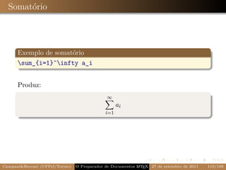 Somatório




      Exemplo de somatório
      sum_{i=1}^infty a_i


      Produz:
                                               ∞
                                                    ai
                                              i=1




Campani&Beccari (UFPel/Torino)                              A E
                                 O Preparador de Documentos L T X 27 de setembro de 2011   110/188
 