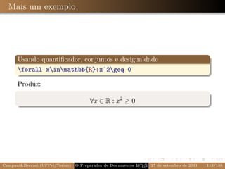 Mais um exemplo




      Usando quantiﬁcador, conjuntos e desigualdade
      forall xinmathbb{R}:xˆ2geq 0

      Produz:

                                       ∀x ∈ R : x 2 ≥ 0




Campani&Beccari (UFPel/Torino)   O Preparador de Documentos L T X 27 de setembro de 2011
                                                            A E                            113/188
 