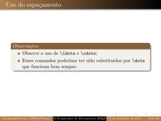 Uso do espaçamento




      Observações
          Observe o uso de ldots e cdots;
            Esses comandos poderiam ter sido substituidos por dots
            que funciona bem sempre.




Campani&Beccari (UFPel/Torino)   O Preparador de Documentos L T X 27 de setembro de 2011
                                                            A E                            119/188
 
