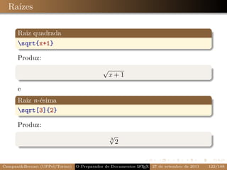 Raízes

      Raiz quadrada
      sqrt{x+1}

      Produz:
                                             √
                                                 x +1

      e
      Raiz n-ésima
      sqrt[3]{2}

      Produz:
                                                 √
                                                 3
                                                     2


Campani&Beccari (UFPel/Torino)   O Preparador de Documentos L T X 27 de setembro de 2011
                                                            A E                            122/188
 