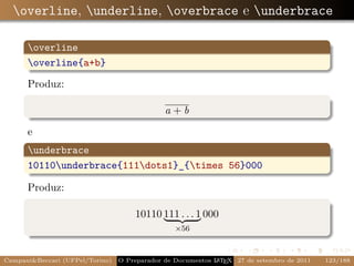overline, underline, overbrace e underbrace

      overline
      overline{a+b}

      Produz:

                                              a+b

      e
      underbrace
      10110underbrace{111dots1}_{times 56}000

      Produz:

                                     10110 111 . . . 1 000
                                                 ×56



Campani&Beccari (UFPel/Torino)                              A E
                                 O Preparador de Documentos L T X 27 de setembro de 2011   123/188
 