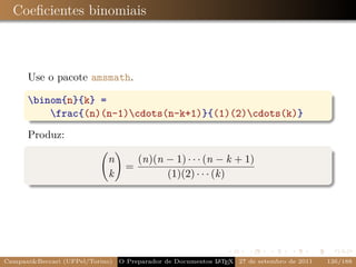 Coeﬁcientes binomiais



      Use o pacote amsmath.

      binom{n}{k} =
          frac{(n)(n-1)cdots(n-k+1)}{(1)(2)cdots(k)}

      Produz:

                            n         (n)(n − 1) · · · (n − k + 1)
                                  =
                            k               (1)(2) · · · (k)




Campani&Beccari (UFPel/Torino)   O Preparador de Documentos L T X 27 de setembro de 2011
                                                            A E                            126/188
 