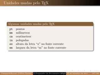 Unidades usadas pelo TEX




      Algumas unidades usadas pelo TEX
       pt pontos
       mm milímetros
       cm centímetros
       in polegadas
       ex altura da letra “x” no fonte corrente
       em largura da letra “m” no fonte corrente




Campani&Beccari (UFPel/Torino)                              A E
                                 O Preparador de Documentos L T X 27 de setembro de 2011   147/188
 