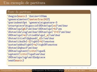 Um exemplo de partitura

      Fonte da partitura
      begin{music} hsize=100mm
      generalmeter{meterfrac24}%
      parindent0pt generalsignature-3
      startpiecebigaccidNOtesqu{ce}enbar
      NOtesqu{gh}enbarNOtesqu{=b}en
      NotesdscugenbarNOtesqu{^f=f}enbar
      NOtesqu{=e}itied0equ{_e}enbar
      Notesttie0Qqbued{_d}cenbar
      Notesibu0b{-2}qb0{=b}enotes
      notesnbbu0qb0{=a}tqh0Nenotes
      NotesDqbucfenbar
      NOtesuptext{ittr}que%
      uptext{ittr}qudenbar
      NOtesqucqpenEndpiece
      end{music}


CampaniBeccari (UFPel/Torino)   O Preparador de Documentos L T X 27 de setembro de 2011
                                                            A E                            173/188
 
