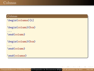 Colunas


      Colunas
      begin{columns}[t]

      begin{column}{5cm}
      ...
      end{column}

      begin{column}{5cm}
      ...
      end{column}

      end{columns}



CampaniBeccari (UFPel/Torino)                              A E
                                 O Preparador de Documentos L T X 27 de setembro de 2011   182/188
 
