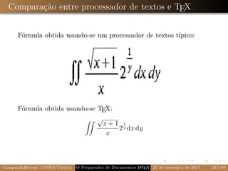 Comparação entre processador de textos e TEX


      Fórmula obtida usando-se um processador de textos típico:




      Fórmula obtida usando-se TEX:
                               √
                                 x +1 1
                                     2 y dx dy
                                  x



Campani&Beccari (UFPel/Torino)                              A E
                                 O Preparador de Documentos L T X 27 de setembro de 2011   23/188
 