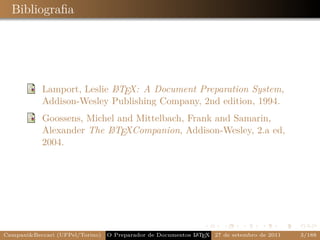 Bibliograﬁa




           Lamport, Leslie L TEX: A Document Preparation System,
                           A
           Addison-Wesley Publishing Company, 2nd edition, 1994.
           Goossens, Michel and Mittelbach, Frank and Samarin,
                          A
           Alexander The L TEXCompanion, Addison-Wesley, 2.a ed,
           2004.




Campani&Beccari (UFPel/Torino)                              A E
                                 O Preparador de Documentos L T X 27 de setembro de 2011   3/188
 