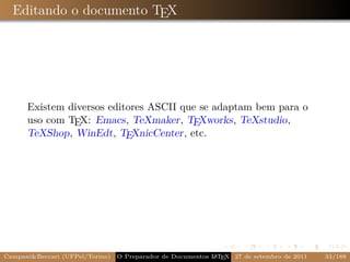 Editando o documento TEX




      Existem diversos editores ASCII que se adaptam bem para o
      uso com TEX: Emacs, TeXmaker, TEXworks, TeXstudio,
      TeXShop, WinEdt, TEXnicCenter, etc.




Campani&Beccari (UFPel/Torino)                              A E
                                 O Preparador de Documentos L T X 27 de setembro de 2011   33/188
 