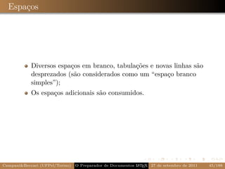Espaços




            Diversos espaços em branco, tabulações e novas linhas são
            desprezados (são considerados como um “espaço branco
            simples”);
            Os espaços adicionais são consumidos.




Campani&Beccari (UFPel/Torino)                              A E
                                 O Preparador de Documentos L T X 27 de setembro de 2011   45/188
 