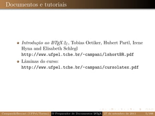 Documentos e tutoriais




                          A
            Introdução ao L TEX 2ε , Tobias Oetiker, Hubert Partl, Irene
            Hyna and Elisabeth Schlegl
            http://www.ufpel.tche.br/~campani/lshortBR.pdf
            Lâminas do curso:
            http://www.ufpel.tche.br/~campani/cursolatex.pdf




Campani&Beccari (UFPel/Torino)                              A E
                                 O Preparador de Documentos L T X 27 de setembro de 2011   5/188
 