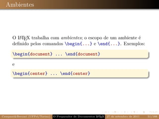 Ambientes




         A
      O L TEX trabalha com ambientes; o escopo de um ambiente é
      deﬁnido pelos comandos begin{...} e end{...}. Exemplos:

      begin{document} ... end{document}

      e
      begin{center} ... end{center}




Campani&Beccari (UFPel/Torino)   O Preparador de Documentos L T X 27 de setembro de 2011
                                                            A E                            51/188
 
