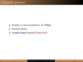 Usando pacotes




                                         A
            Amplia as funcionalidades do L TEX;
            Modularidade;
            usepackage[opções]{pacote};




Campani&Beccari (UFPel/Torino)                              A E
                                 O Preparador de Documentos L T X 27 de setembro de 2011   53/188
 