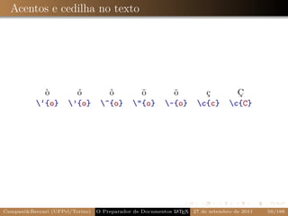Acentos e cedilha no texto




             ò          ó           ô          ö           õ          ç          Ç
           ‘{o}      ’{o}       ^{o}      "{o}       ~{o}      c{c}      c{C}




Campani&Beccari (UFPel/Torino)                              A E
                                 O Preparador de Documentos L T X 27 de setembro de 2011   59/188
 
