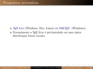 Programas necessários




            TEX Live (Windows, Mac, Linux) ou MiKTEX (Windows);
            Normalmente o TEX Live é pré-instalado em uma típica
            distribuição Linux recente.




Campani&Beccari (UFPel/Torino)                              A E
                                 O Preparador de Documentos L T X 27 de setembro de 2011   6/188
 
