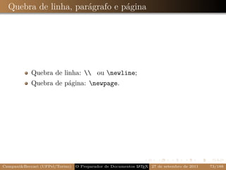 Quebra de linha, parágrafo e página




            Quebra de linha:  ou newline;
            Quebra de página: newpage.




Campani&Beccari (UFPel/Torino)                              A E
                                 O Preparador de Documentos L T X 27 de setembro de 2011   73/188
 
