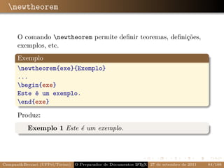 newtheorem


      O comando newtheorem permite deﬁnir teoremas, deﬁnições,
      exemplos, etc.
      Exemplo
      newtheorem{exe}{Exemplo}
      ...
      begin{exe}
      Este é um exemplo.
      end{exe}

      Produz:
           Exemplo 1 Este é um exemplo.




Campani&Beccari (UFPel/Torino)                              A E
                                 O Preparador de Documentos L T X 27 de setembro de 2011   84/188
 