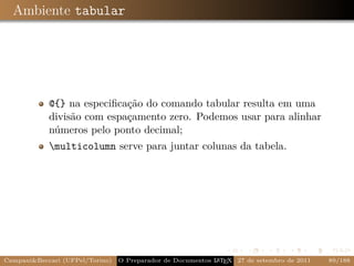 Ambiente tabular




            @{} na especiﬁcação do comando tabular resulta em uma
            divisão com espaçamento zero. Podemos usar para alinhar
            números pelo ponto decimal;
            multicolumn serve para juntar colunas da tabela.




Campani&Beccari (UFPel/Torino)                              A E
                                 O Preparador de Documentos L T X 27 de setembro de 2011   89/188
 