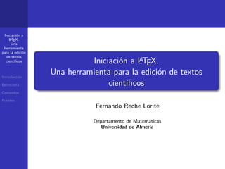 Iniciación a
    L TEX.
     A
     Una
 herramienta
para la edición
  de textos
  cientíﬁcos                              A
                            Iniciación a LTEX.
Introducción
                  Una herramienta para la edición de textos
Estructura                       cientíﬁcos
Comandos

Fuentes
                              Fernando Reche Lorite

                             Departamento de Matemáticas
                                Universidad de Almería
 