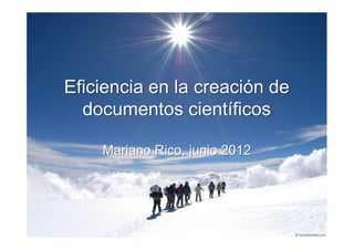 1




    Eficiencia en la creación de
      documentos científicos

        Mariano Rico, junio 2012
 