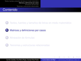 Textos, fuentes y tamaños de letras en modo matemático
                        Matrices y deﬁniciones por casos
                                   Alineación de fórmulas
                     Teoremas y estructuras relacionadas


Contenido


   1     Textos, fuentes y tamaños de letras en modo matemático

   2     Matrices y deﬁniciones por casos

   3     Alineación de fórmulas

   4     Teoremas y estructuras relacionadas


                                                                                                      university-logo



   Camilo Cubides, Ana María Rojas, Campo Elías Pardo                       A
                                                            Curso básico de L TEX   revcoles_fcbog@unal.edu.co
 